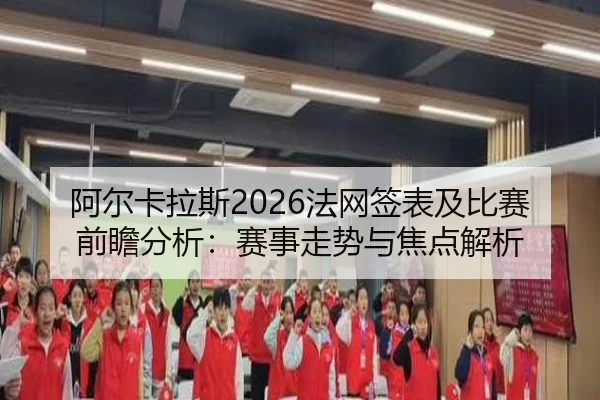 阿尔卡拉斯2026法网签表及比赛前瞻分析：赛事走势与焦点解析
