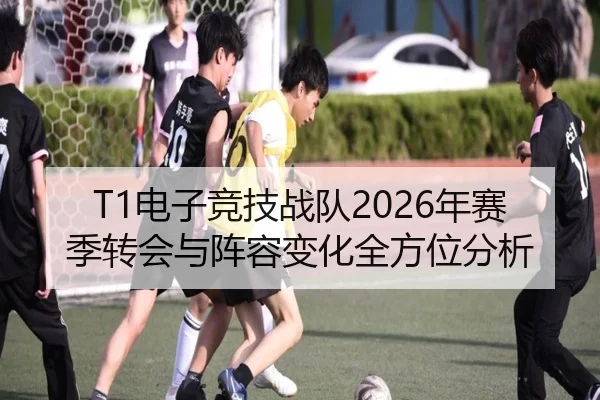 T1电子竞技战队2026年赛季转会与阵容变化全方位分析