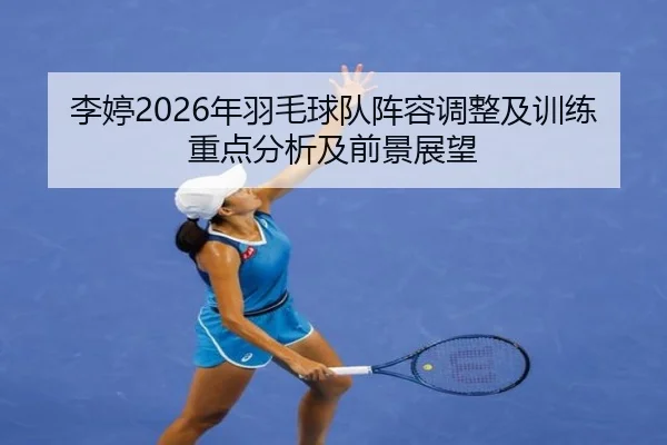 李婷2026年羽毛球队阵容调整及训练重点分析及前景展望